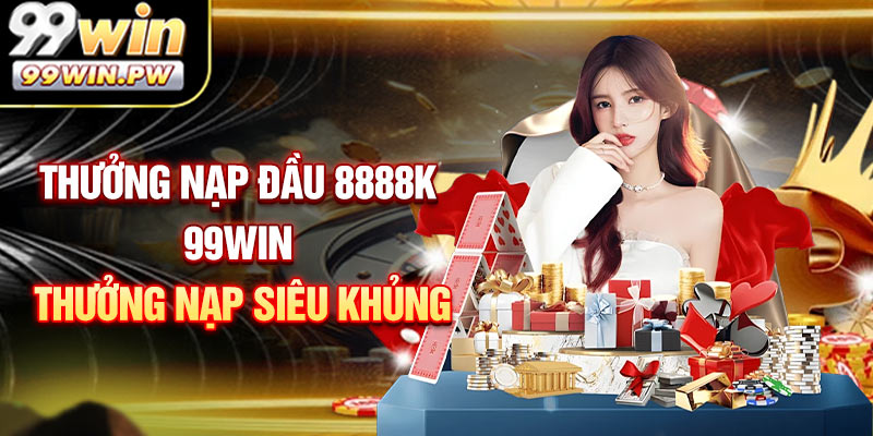 Thưởng Nạp Đầu 8888k - Đăng Ký 99WIN Thưởng Nạp Đầu Siêu Khủng
